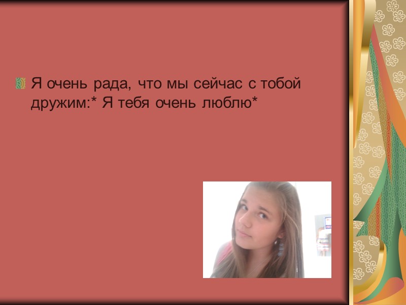 Я очень рада, что мы сейчас с тобой дружим:* Я тебя очень люблю*